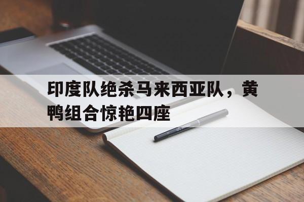 印度队绝杀马来西亚队,黄鸭组合惊艳四座 印度队绝杀马来西亚队,黄鸭组合惊艳四座